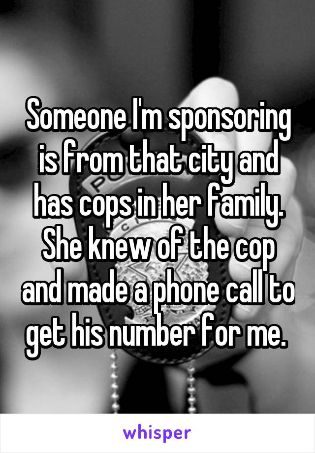 Someone I'm sponsoring is from that city and has cops in her family. She knew of the cop and made a phone call to get his number for me. 