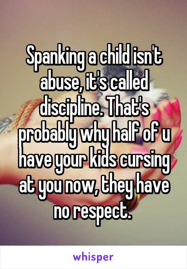 Spanking a child isn't abuse, it's called discipline. That's probably why half of u have your kids cursing at you now, they have no respect. 