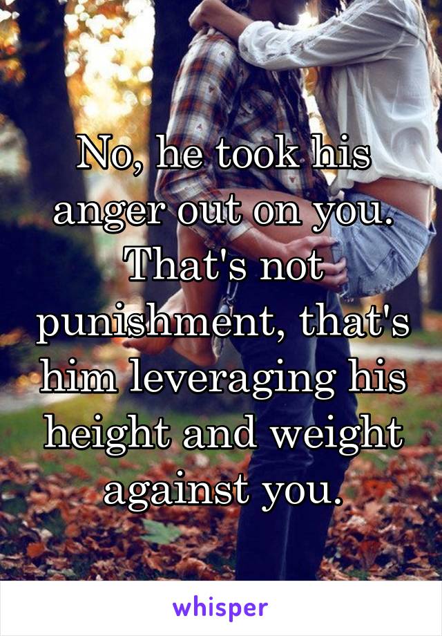 No, he took his anger out on you.
That's not punishment, that's him leveraging his height and weight against you.