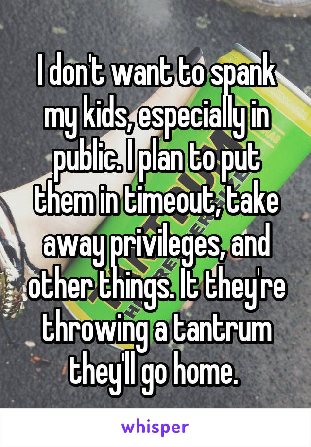 I don't want to spank my kids, especially in public. I plan to put them in timeout, take away privileges, and other things. It they're throwing a tantrum they'll go home. 