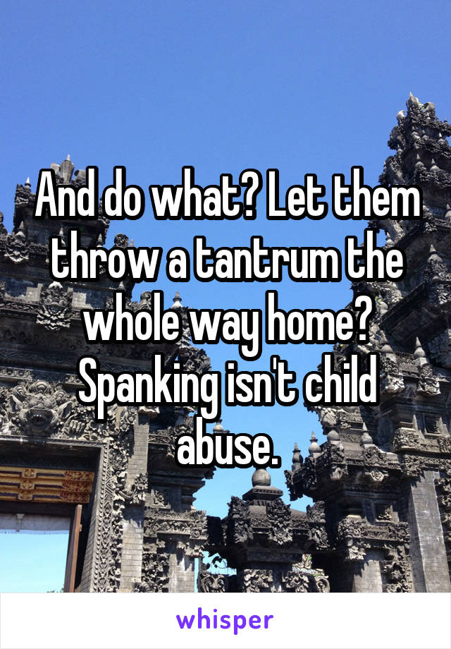 And do what? Let them throw a tantrum the whole way home? Spanking isn't child abuse.