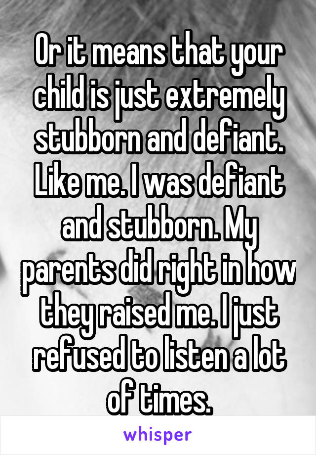 Or it means that your child is just extremely stubborn and defiant. Like me. I was defiant and stubborn. My parents did right in how they raised me. I just refused to listen a lot of times.