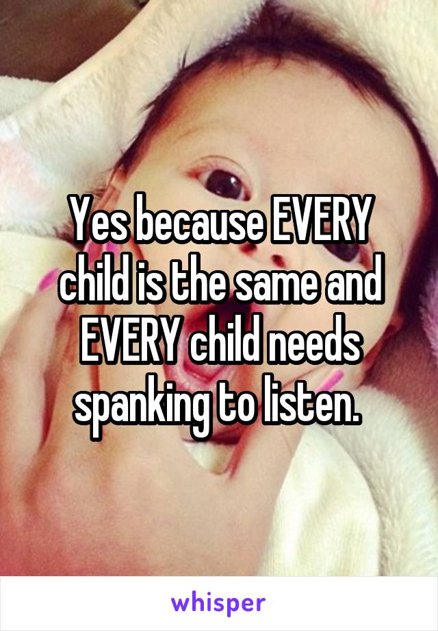 Yes because EVERY child is the same and EVERY child needs spanking to listen. 