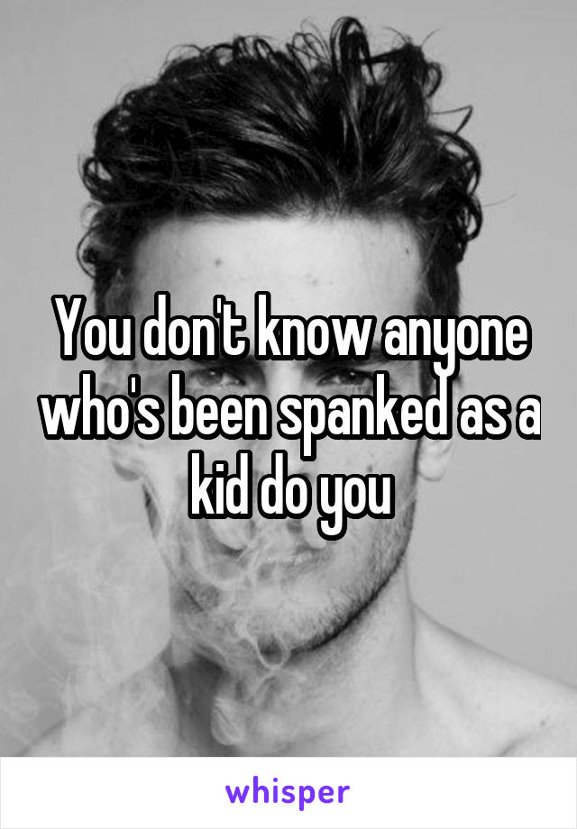 You don't know anyone who's been spanked as a kid do you