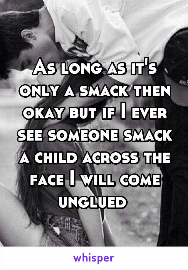 As long as it's only a smack then okay but if I ever see someone smack a child across the face I will come unglued 