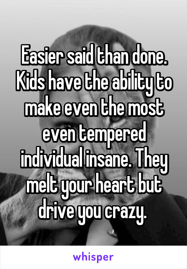 Easier said than done. Kids have the ability to make even the most even tempered individual insane. They melt your heart but drive you crazy. 