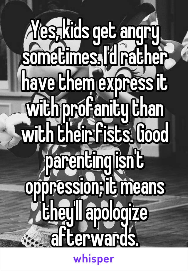 Yes, kids get angry sometimes. I'd rather have them express it with profanity than with their fists. Good parenting isn't oppression; it means they'll apologize afterwards.