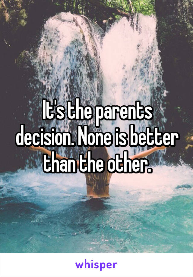 It's the parents decision. None is better than the other.