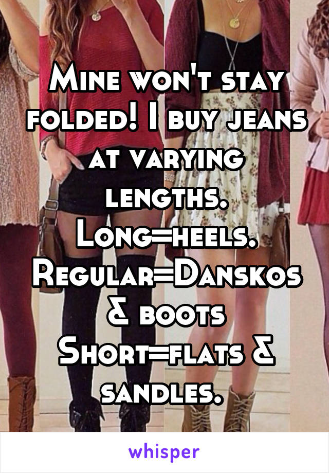 Mine won't stay folded! I buy jeans at varying lengths. Long=heels. Regular=Danskos & boots
Short=flats & sandles. 