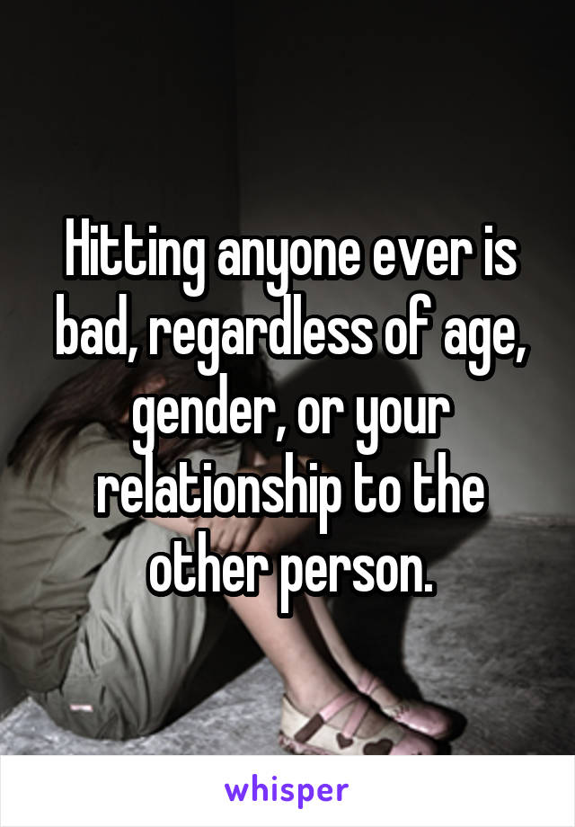 Hitting anyone ever is bad, regardless of age, gender, or your relationship to the other person.