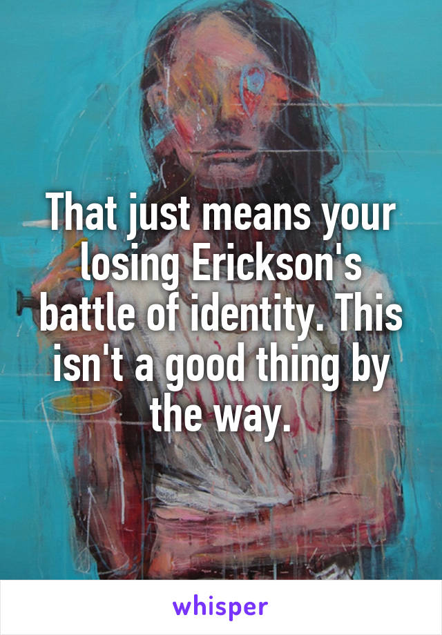 That just means your losing Erickson's battle of identity. This isn't a good thing by the way.