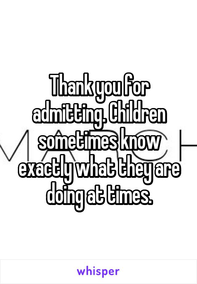 Thank you for admitting. Children sometimes know exactly what they are doing at times.