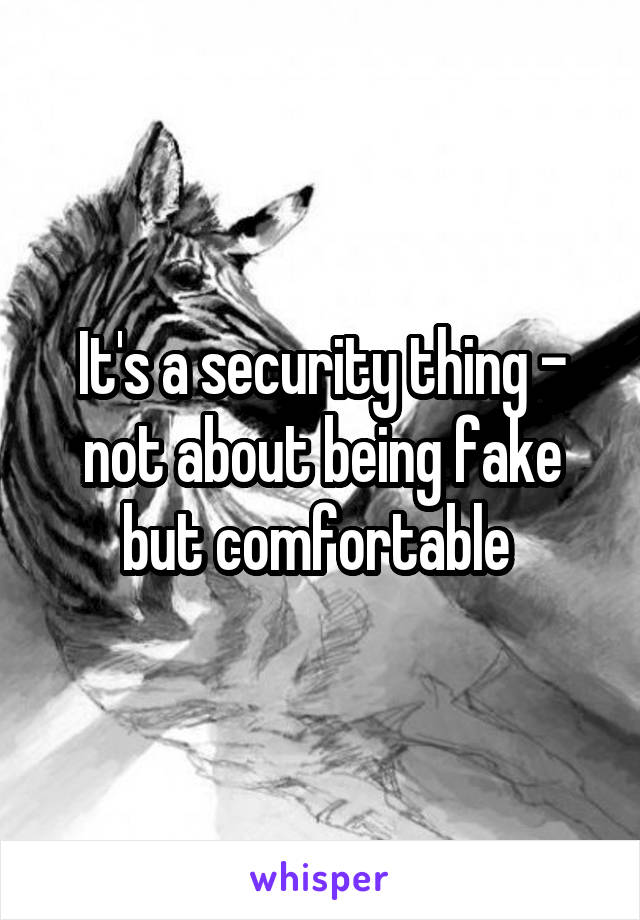 It's a security thing - not about being fake but comfortable 