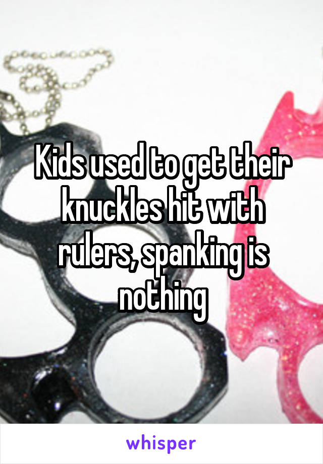 Kids used to get their knuckles hit with rulers, spanking is nothing