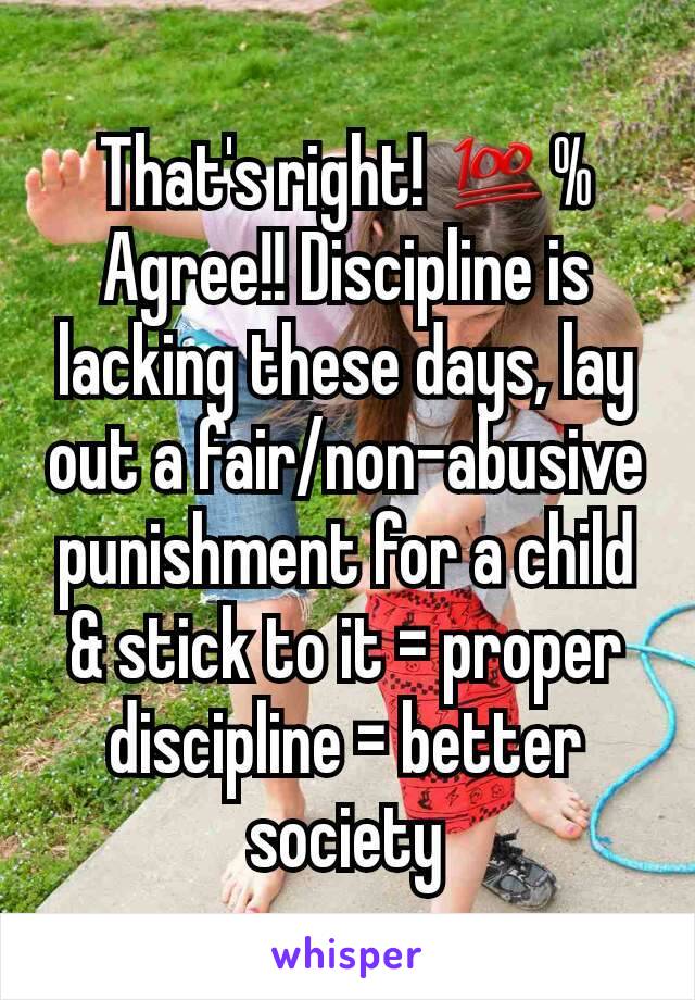 That's right! 💯%
Agree!! Discipline is lacking these days, lay out a fair/non-abusive punishment for a child & stick to it = proper discipline = better society