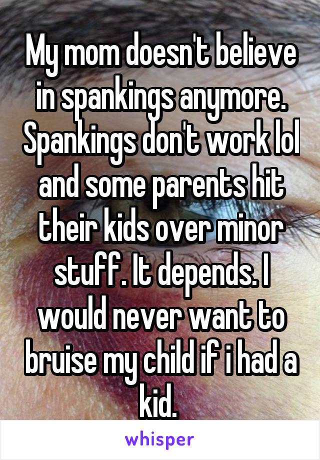 My mom doesn't believe in spankings anymore. Spankings don't work lol and some parents hit their kids over minor stuff. It depends. I would never want to bruise my child if i had a kid. 