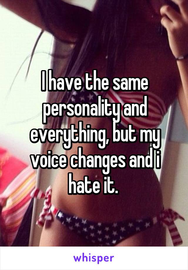 I have the same personality and everything, but my voice changes and i hate it. 