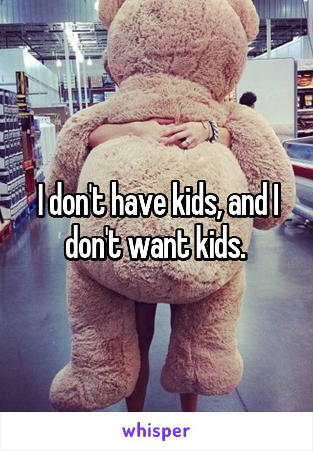 I don't have kids, and I don't want kids. 