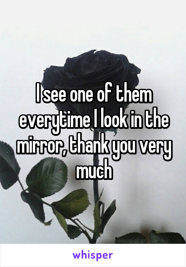 I see one of them everytime I look in the mirror, thank you very much