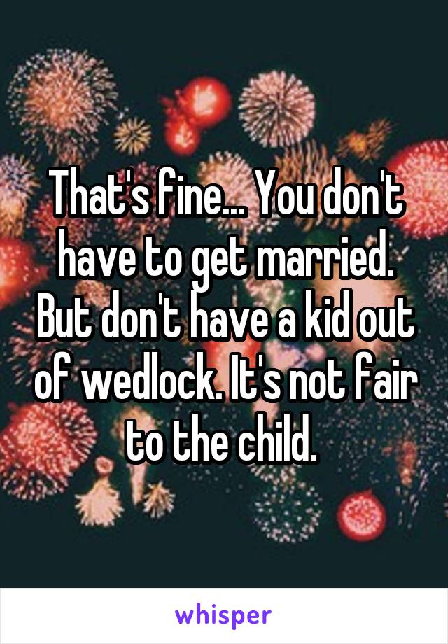 That's fine... You don't have to get married. But don't have a kid out of wedlock. It's not fair to the child. 