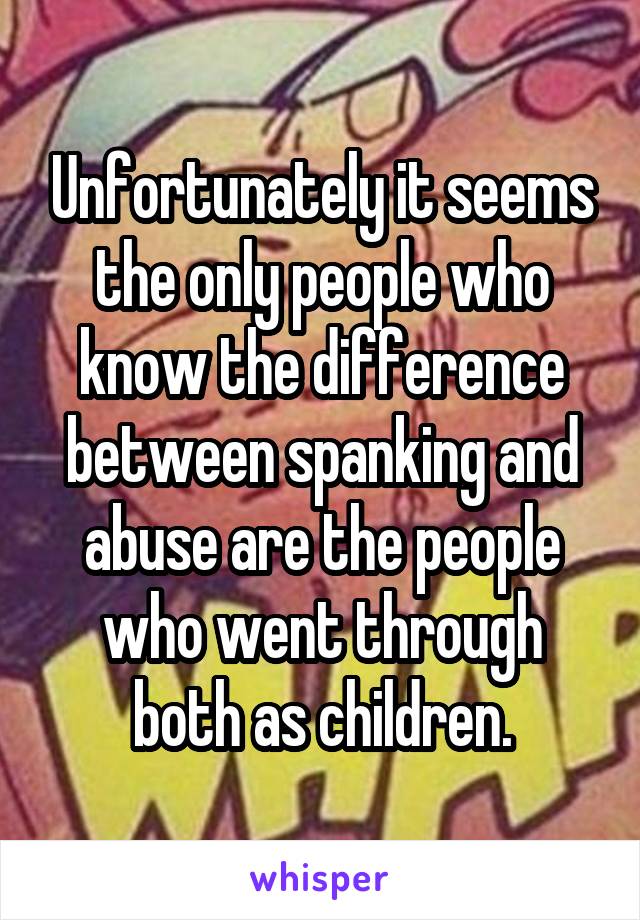 Unfortunately it seems the only people who know the difference between spanking and abuse are the people who went through both as children.