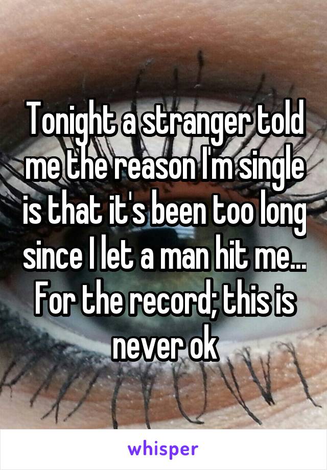 Tonight a stranger told me the reason I'm single is that it's been too long since I let a man hit me...
For the record; this is never ok