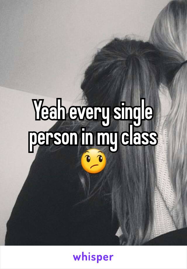 Yeah every single person in my class  😞