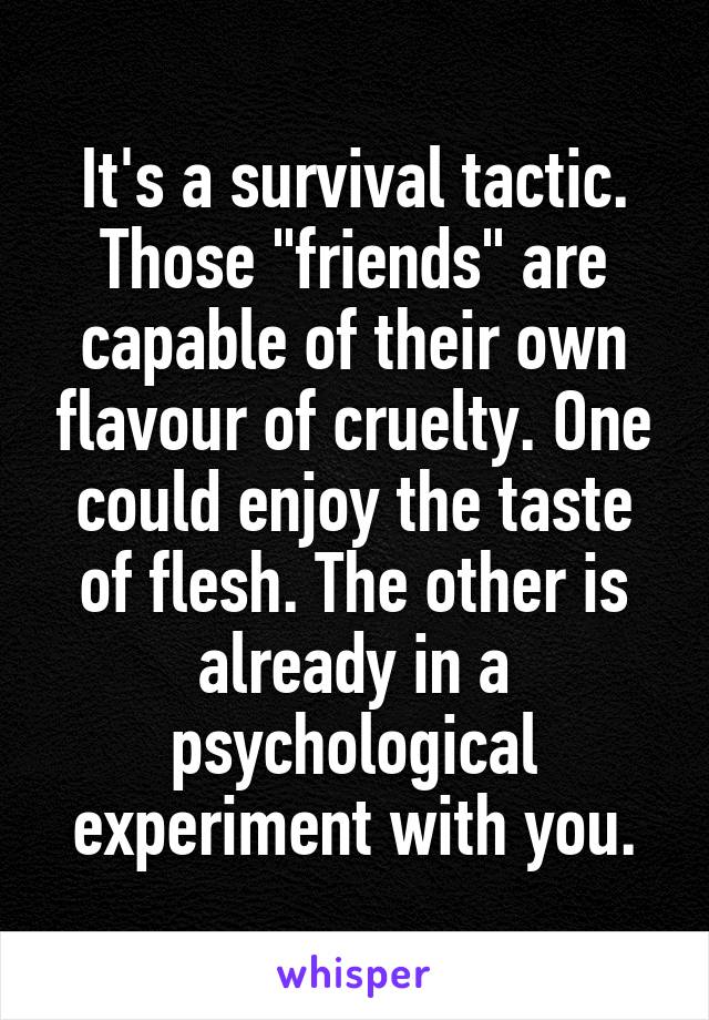 It's a survival tactic.
Those "friends" are capable of their own flavour of cruelty. One could enjoy the taste of flesh. The other is already in a psychological experiment with you.