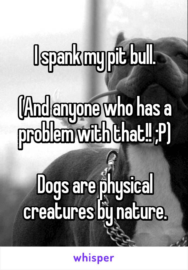 I spank my pit bull.

(And anyone who has a problem with that!! ;P)

Dogs are physical creatures by nature.