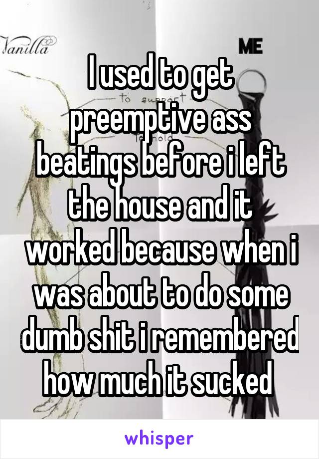 I used to get preemptive ass beatings before i left the house and it worked because when i was about to do some dumb shit i remembered how much it sucked 