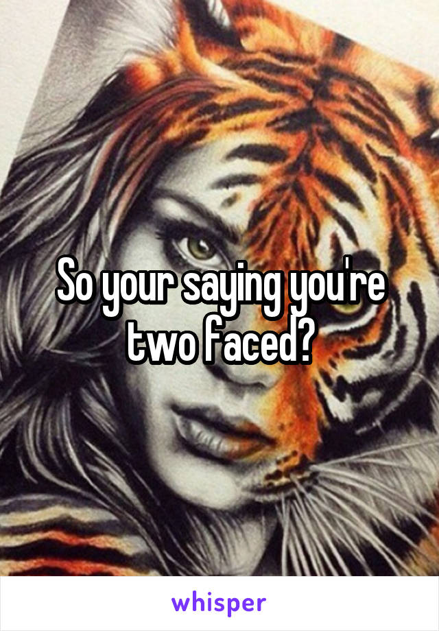 So your saying you're two faced?