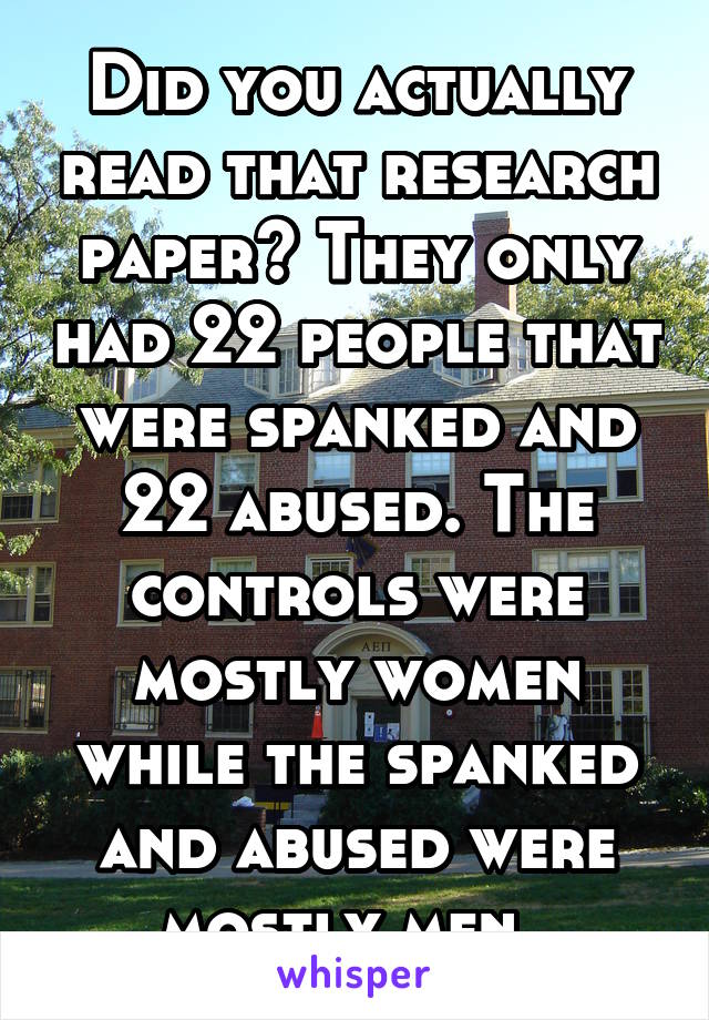 Did you actually read that research paper? They only had 22 people that were spanked and 22 abused. The controls were mostly women while the spanked and abused were mostly men. 