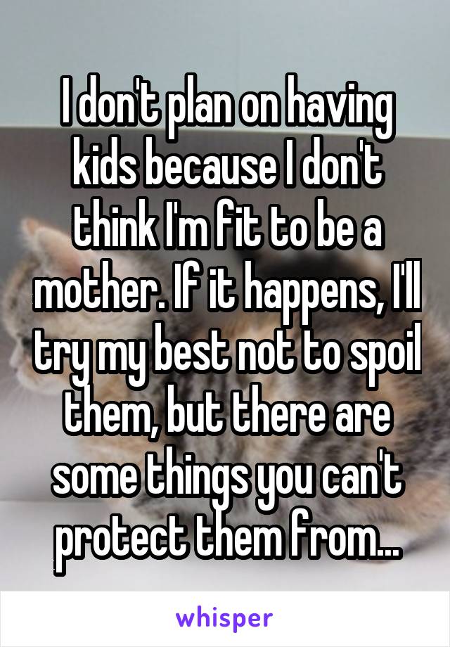 I don't plan on having kids because I don't think I'm fit to be a mother. If it happens, I'll try my best not to spoil them, but there are some things you can't protect them from...