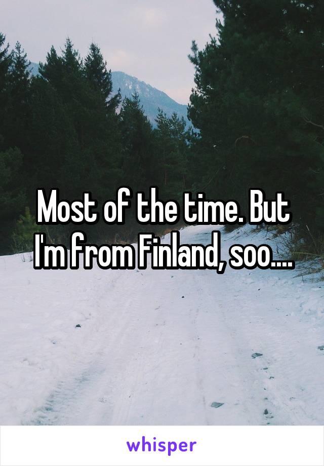 Most of the time. But I'm from Finland, soo....