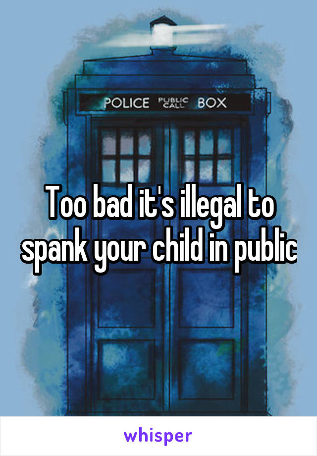 Too bad it's illegal to spank your child in public