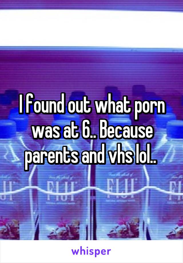 I found out what porn was at 6.. Because parents and vhs lol.. 