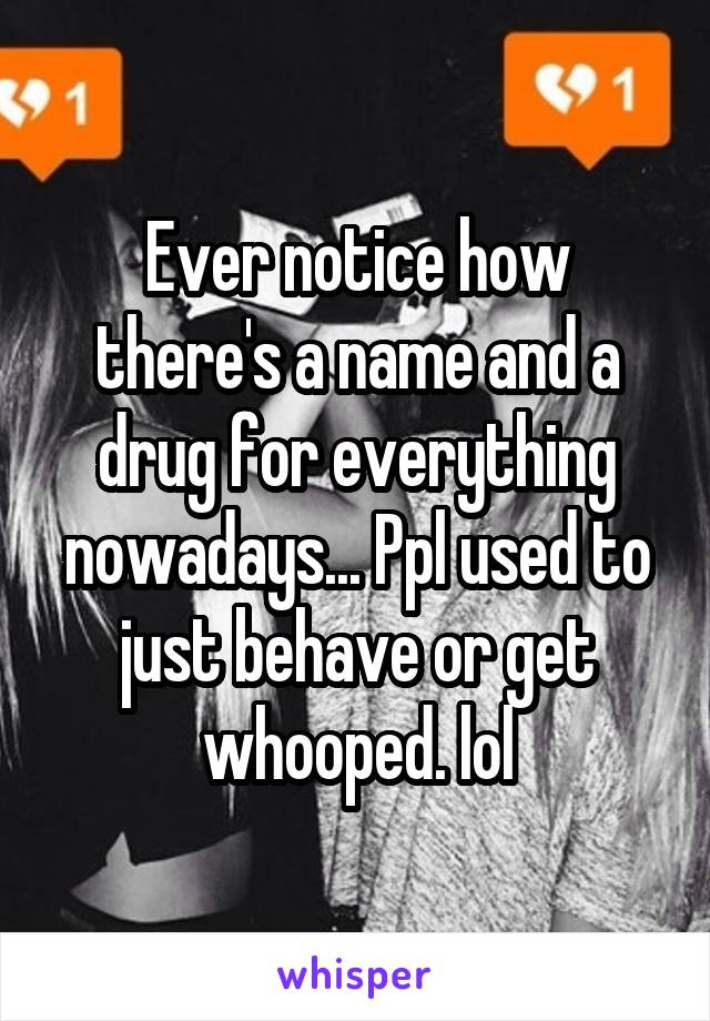 Ever notice how there's a name and a drug for everything nowadays... Ppl used to just behave or get whooped. lol