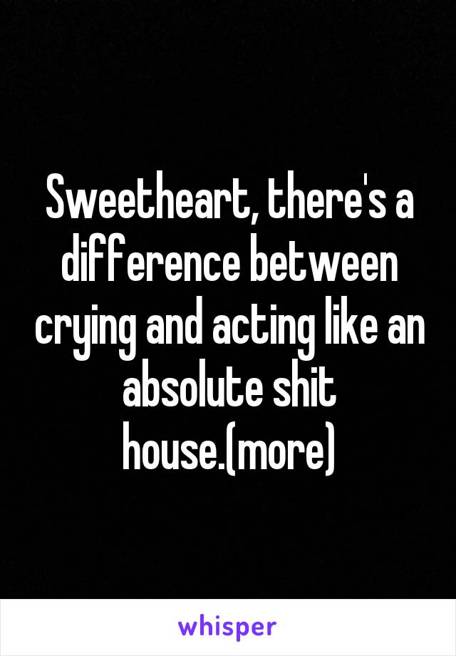 Sweetheart, there's a difference between crying and acting like an absolute shit house.(more)