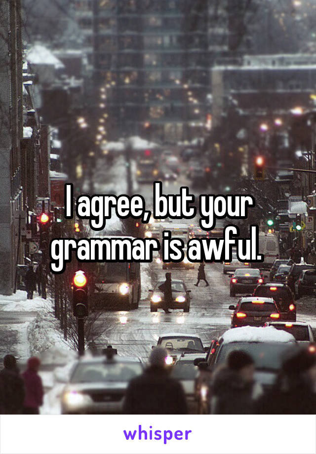 I agree, but your grammar is awful. 