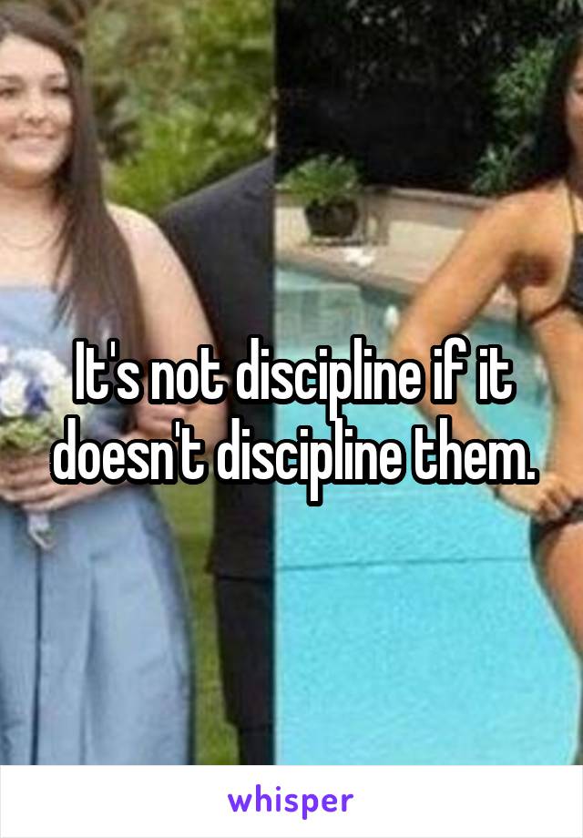 It's not discipline if it doesn't discipline them.