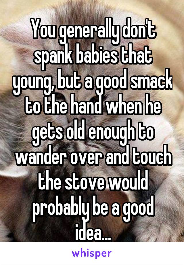 You generally don't spank babies that young, but a good smack to the hand when he gets old enough to wander over and touch the stove would probably be a good idea...