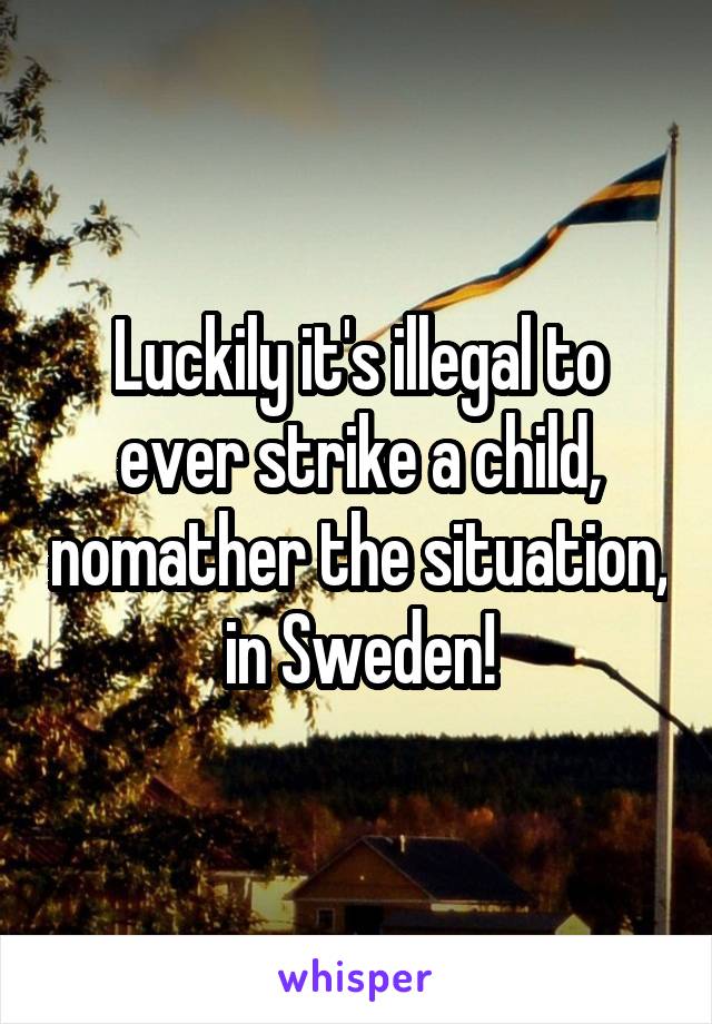 Luckily it's illegal to ever strike a child, nomather the situation, in Sweden!