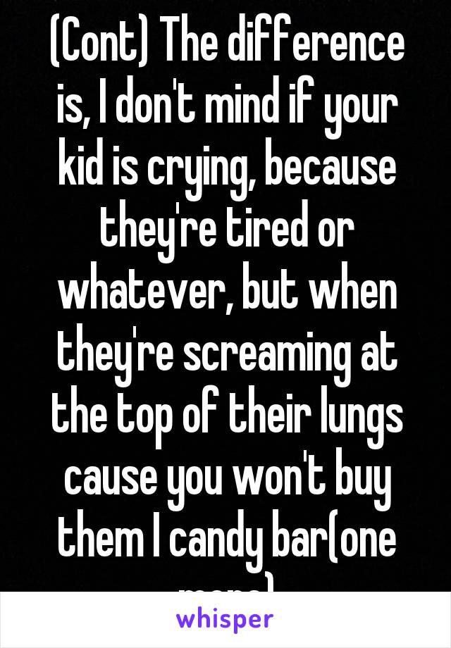 (Cont) The difference is, I don't mind if your kid is crying, because they're tired or whatever, but when they're screaming at the top of their lungs cause you won't buy them I candy bar(one more)