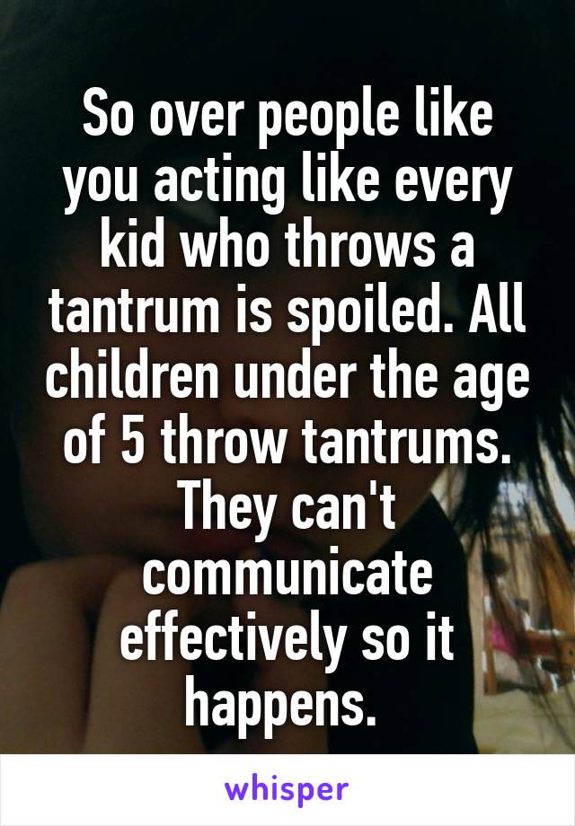 So over people like you acting like every kid who throws a tantrum is spoiled. All children under the age of 5 throw tantrums. They can't communicate effectively so it happens. 