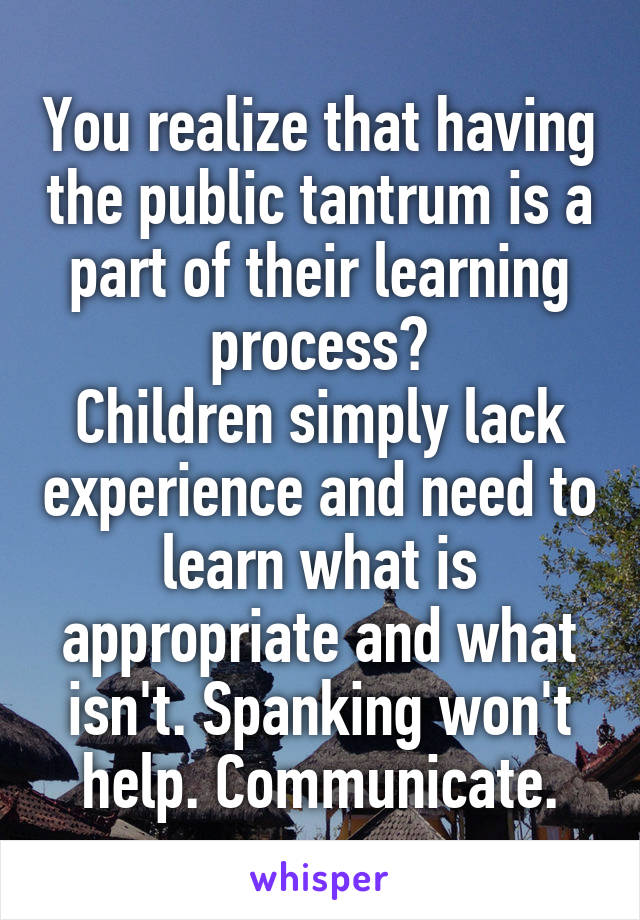 You realize that having the public tantrum is a part of their learning process?
Children simply lack experience and need to learn what is appropriate and what isn't. Spanking won't help. Communicate.