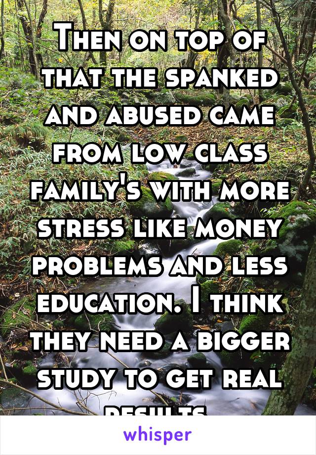 Then on top of that the spanked and abused came from low class family's with more stress like money problems and less education. I think they need a bigger study to get real results.