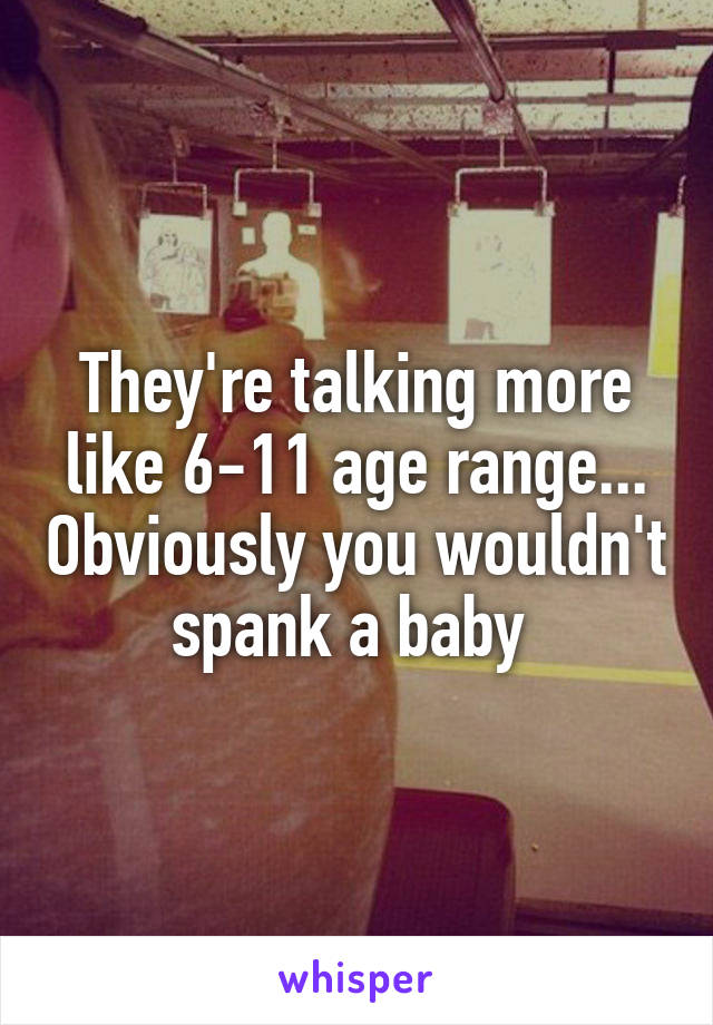 They're talking more like 6-11 age range... Obviously you wouldn't spank a baby 