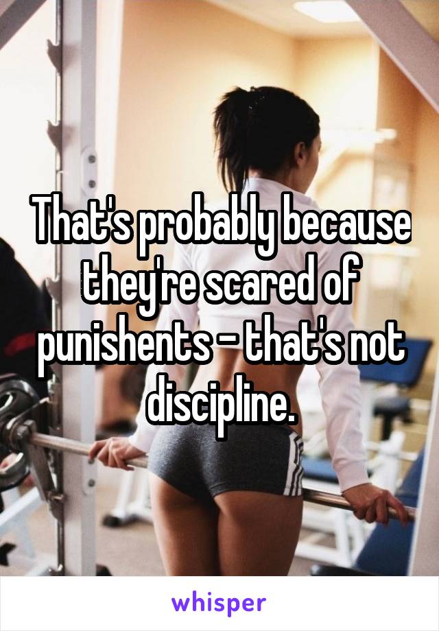 That's probably because they're scared of punishents - that's not discipline.