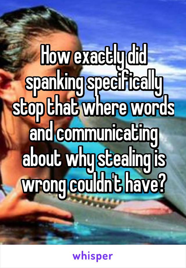 How exactly did spanking specifically stop that where words and communicating about why stealing is wrong couldn't have?
