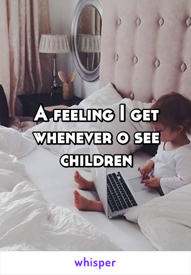 A feeling I get whenever o see children